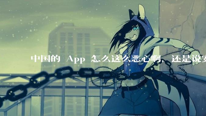 中国的 App 怎么这么恶心啊，还是说安卓恶心？