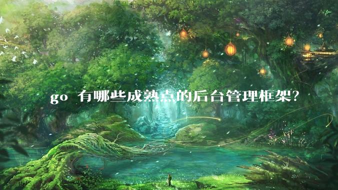go 有哪些成熟点的后台管理框架？