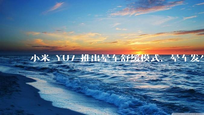 小米 YU7 推出晕车舒缓模式，晕车发生率降低 51%，如何看待此功能？抗晕能力未来会成为汽车标配吗？