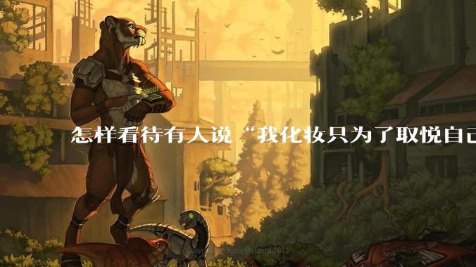 怎样看待有人说“我化妆只为了取悦自己”？