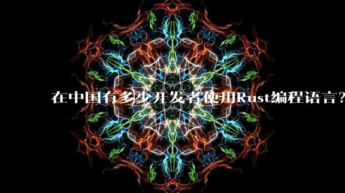 在中国有多少开发者使用Rust编程语言？
