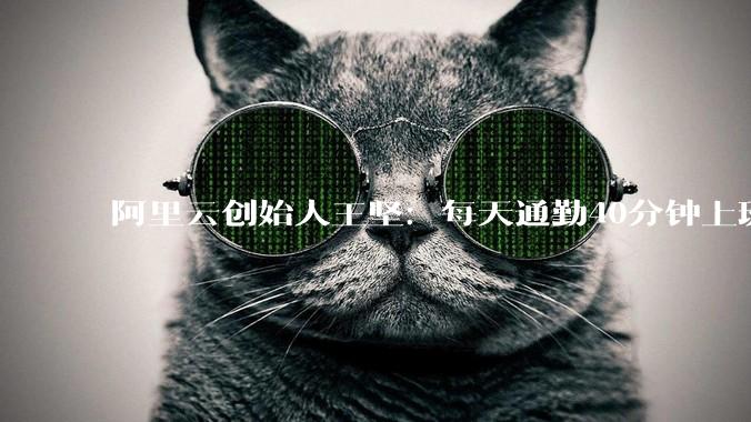阿里云创始人王坚：每天通勤40分钟上班是浪费生命！_城市_交通_力治堵
