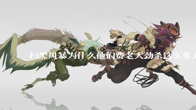 扫黑风暴为什么他们费老大劲杀这么多人不如直接把督导组干掉？