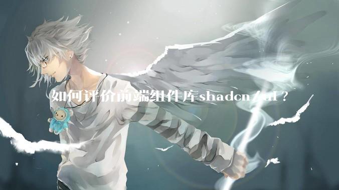 如何评价前端组件库shadcn/ui?