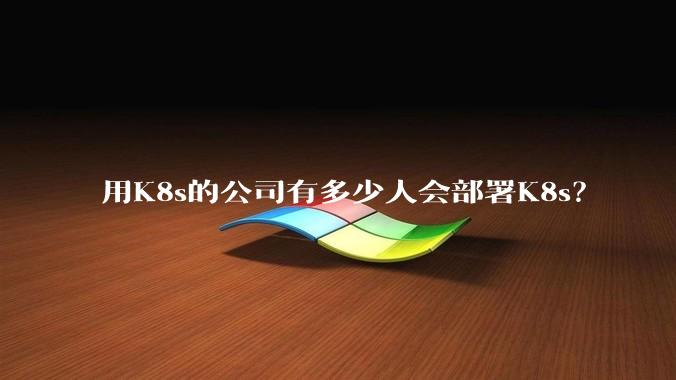 用K8s的公司有多少人会部署K8s？