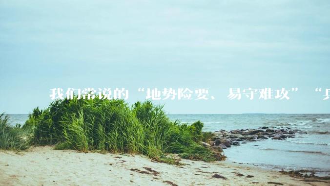 我们常说的“地势险要、易守难攻”“兵家必争之地”到底是怎样的？