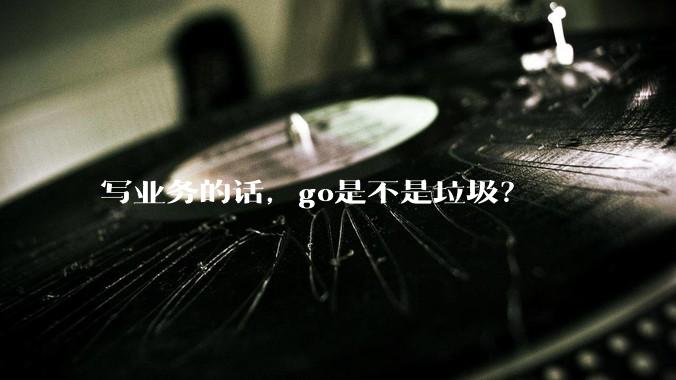 写业务的话，go是不是垃圾？